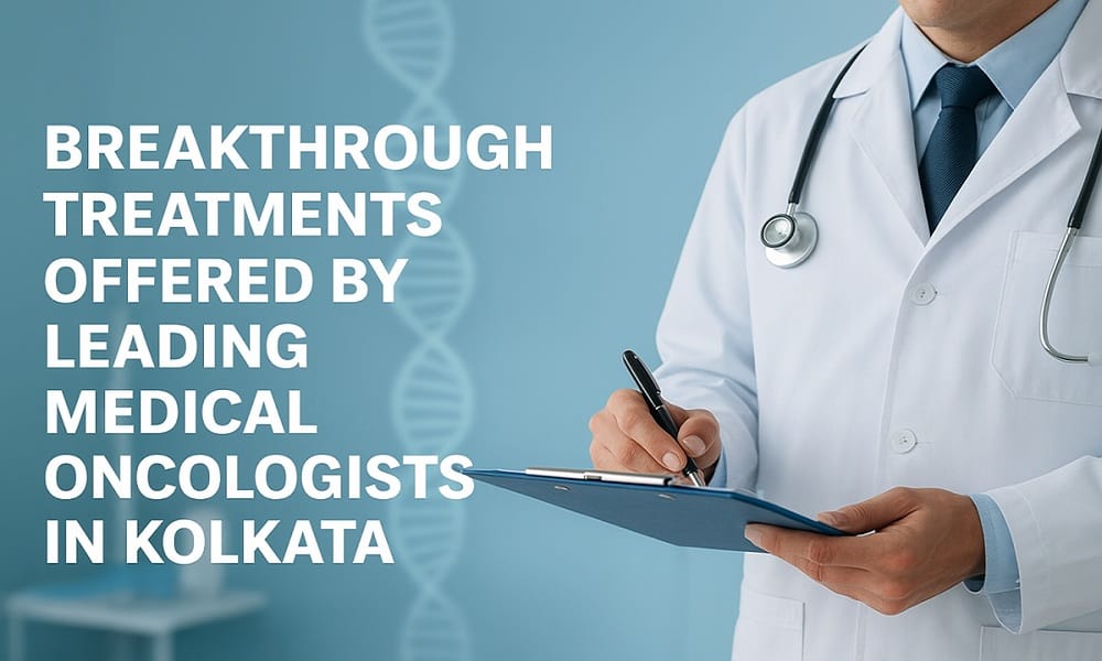 Breakthrough Treatments Offered by Medical Oncologist in Kolkata